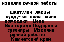 изделие ручной работы : шкатулки, ларцы, сундучки, вазы, мини комодики › Цена ­ 500 - Все города Подарки и сувениры » Изделия ручной работы   . Камчатский край